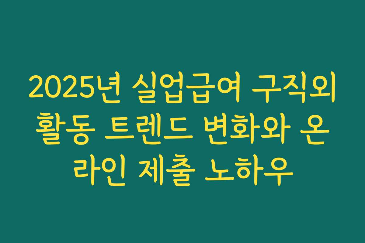2025년 실업급여 구직외활동 트렌드 변화와 온라인 제출 노하우