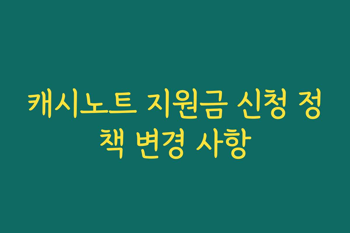 캐시노트 지원금 신청 정책 변경 사항