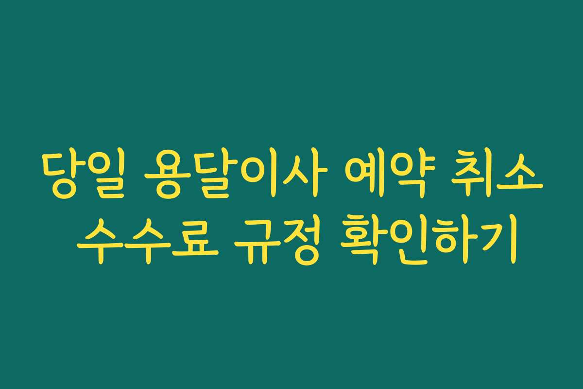 당일 용달이사 예약 취소 수수료 규정 확인하기