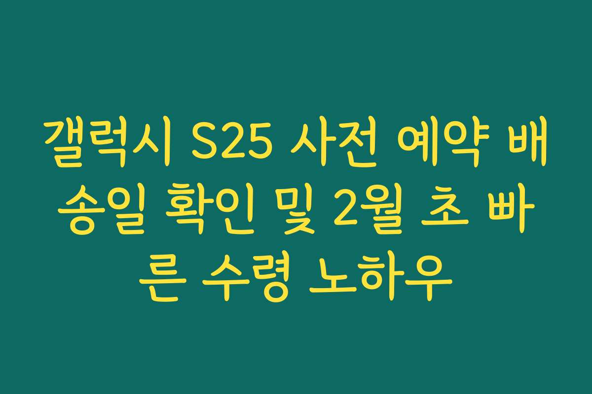 갤럭시 S25 사전 예약 배송일 확인 및 2월 초 빠른 수령 노하우