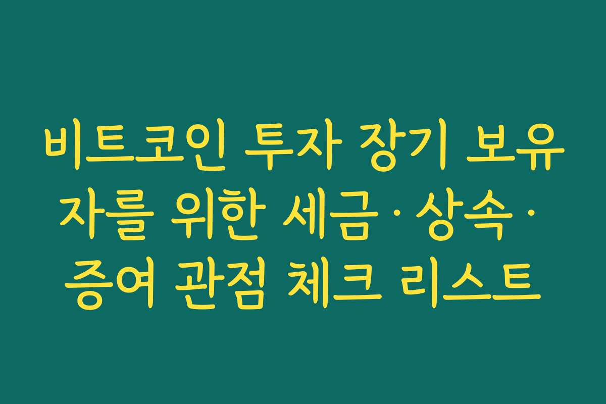 비트코인 투자 장기 보유자를 위한 세금·상속·증여 관점 체크 리스트