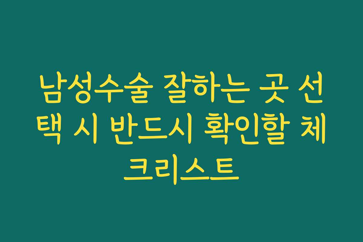 남성수술 잘하는 곳 선택 시 반드시 확인할 체크리스트