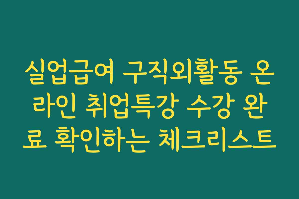 실업급여 구직외활동 온라인 취업특강 수강 완료 확인하는 체크리스트