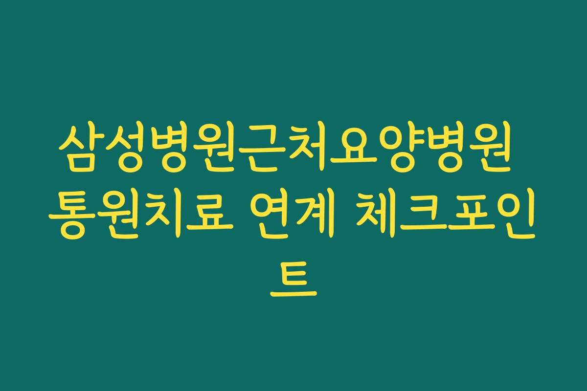 삼성병원근처요양병원 통원치료 연계 체크포인트