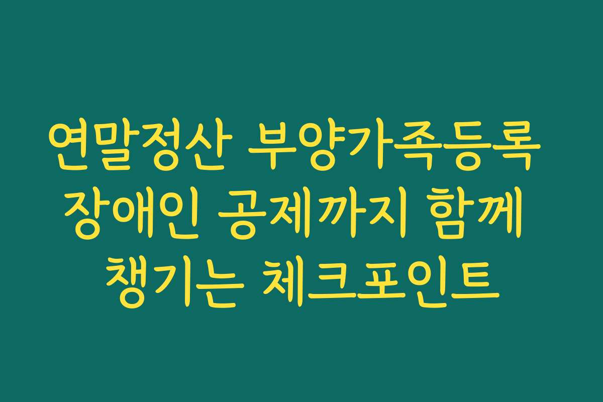연말정산 부양가족등록 장애인 공제까지 함께 챙기는 체크포인트