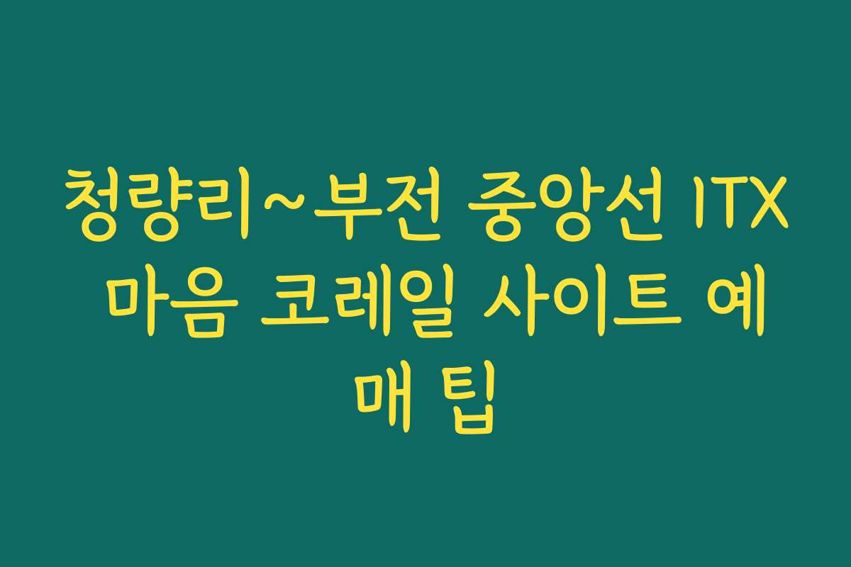 청량리~부전 중앙선 ITX 마음 코레일 사이트 예매 팁