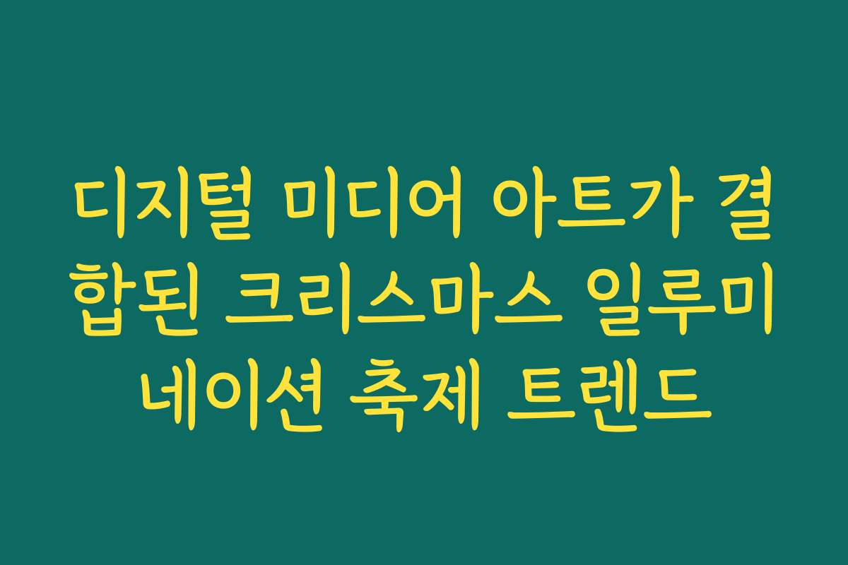 디지털 미디어 아트가 결합된 크리스마스 일루미네이션 축제 트렌드