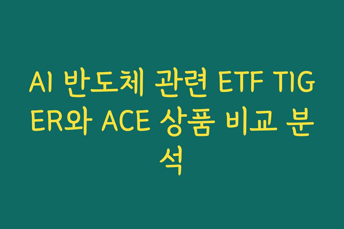 AI 반도체 관련 ETF TIGER와 ACE 상품 비교 분석
