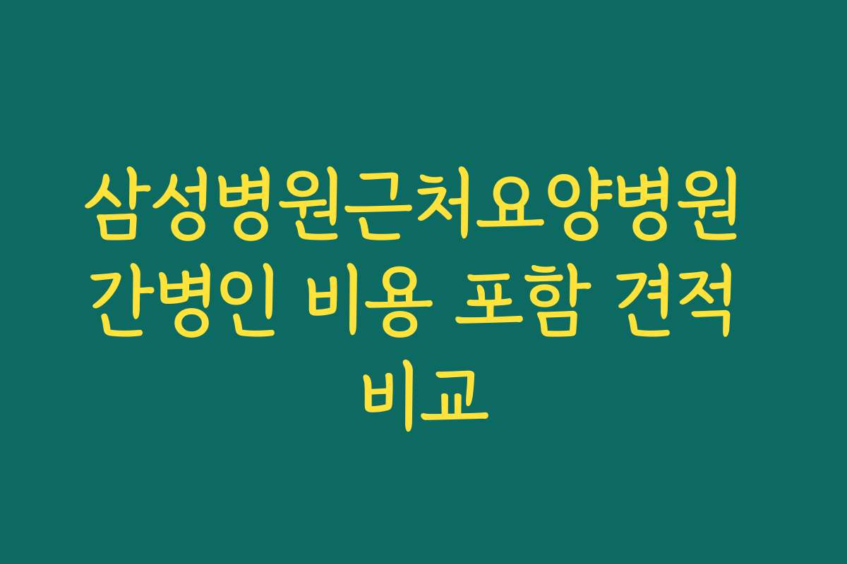 삼성병원근처요양병원 간병인 비용 포함 견적 비교