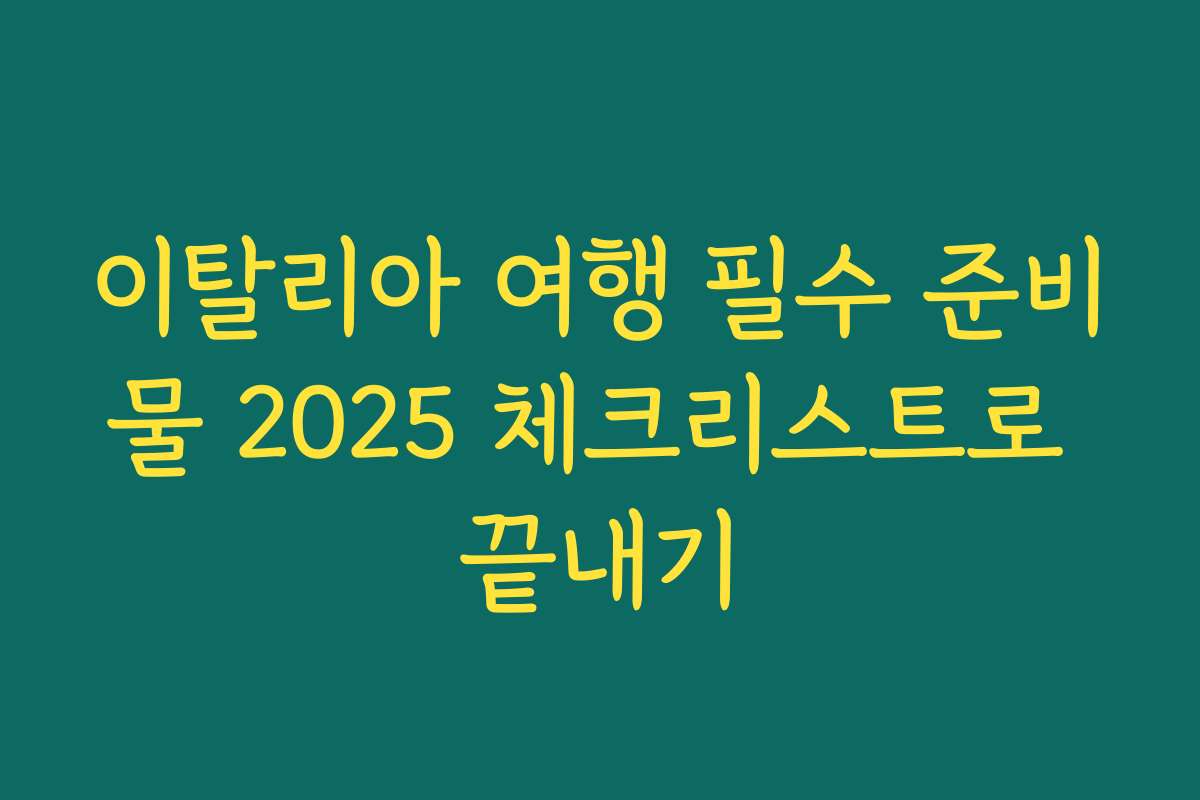 이탈리아 여행 필수 준비물 2025 체크리스트로 끝내기