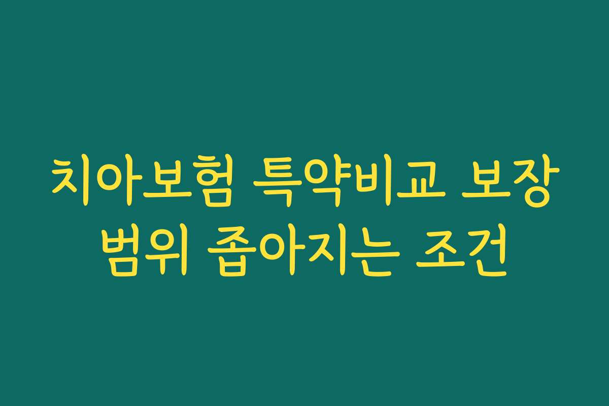 치아보험 특약비교 보장범위 좁아지는 조건
