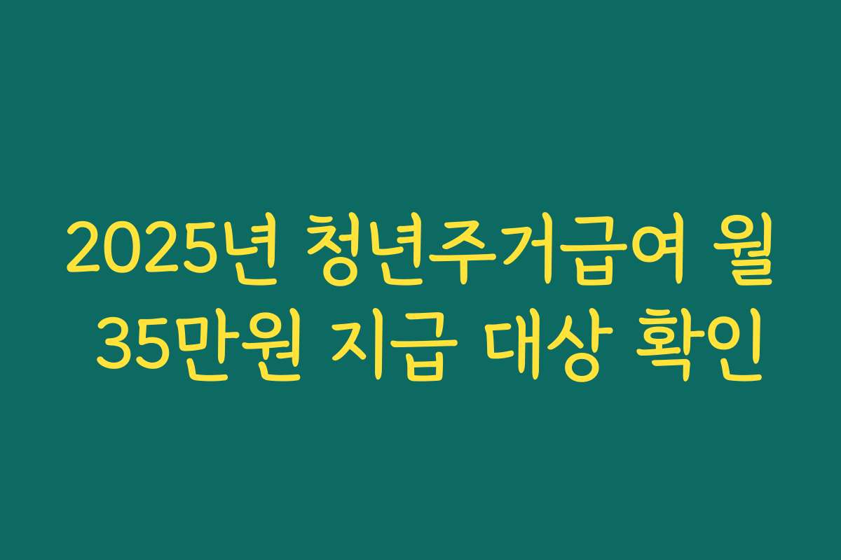 2025년 청년주거급여 월 35만원 지급 대상 확인