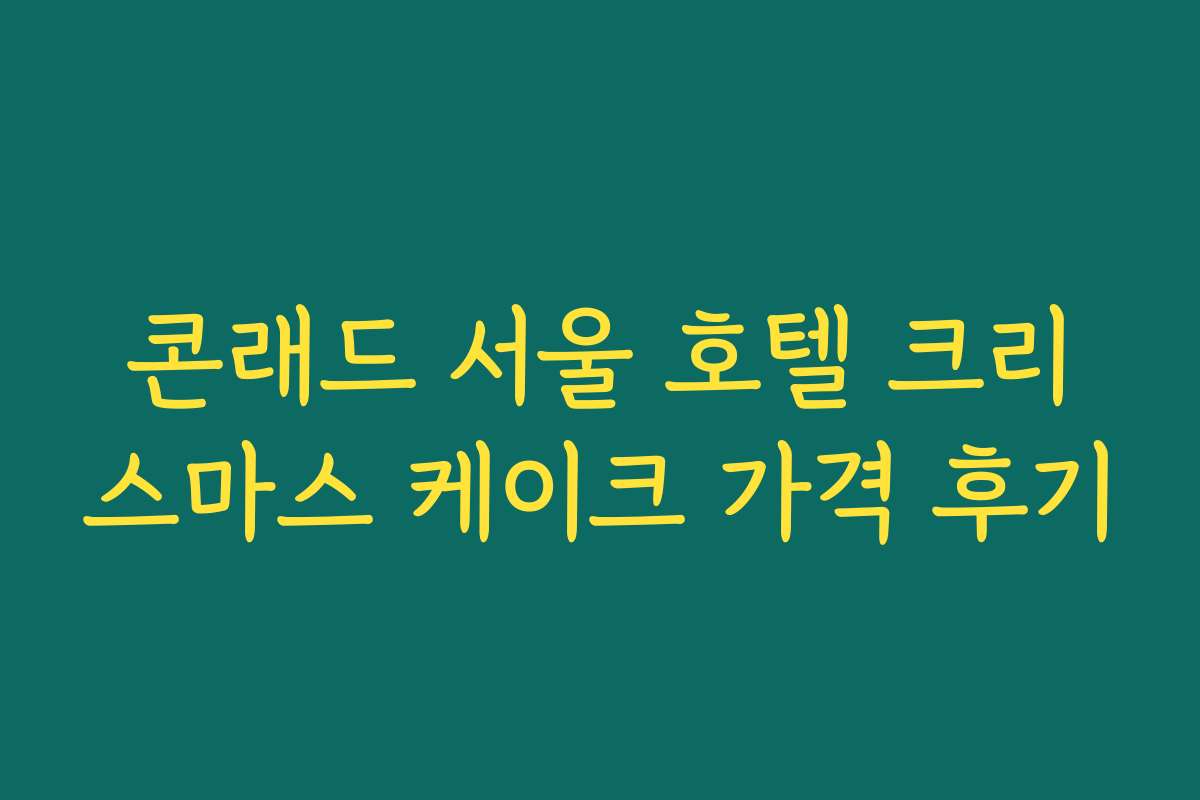 콘래드 서울 호텔 크리스마스 케이크 가격 후기
