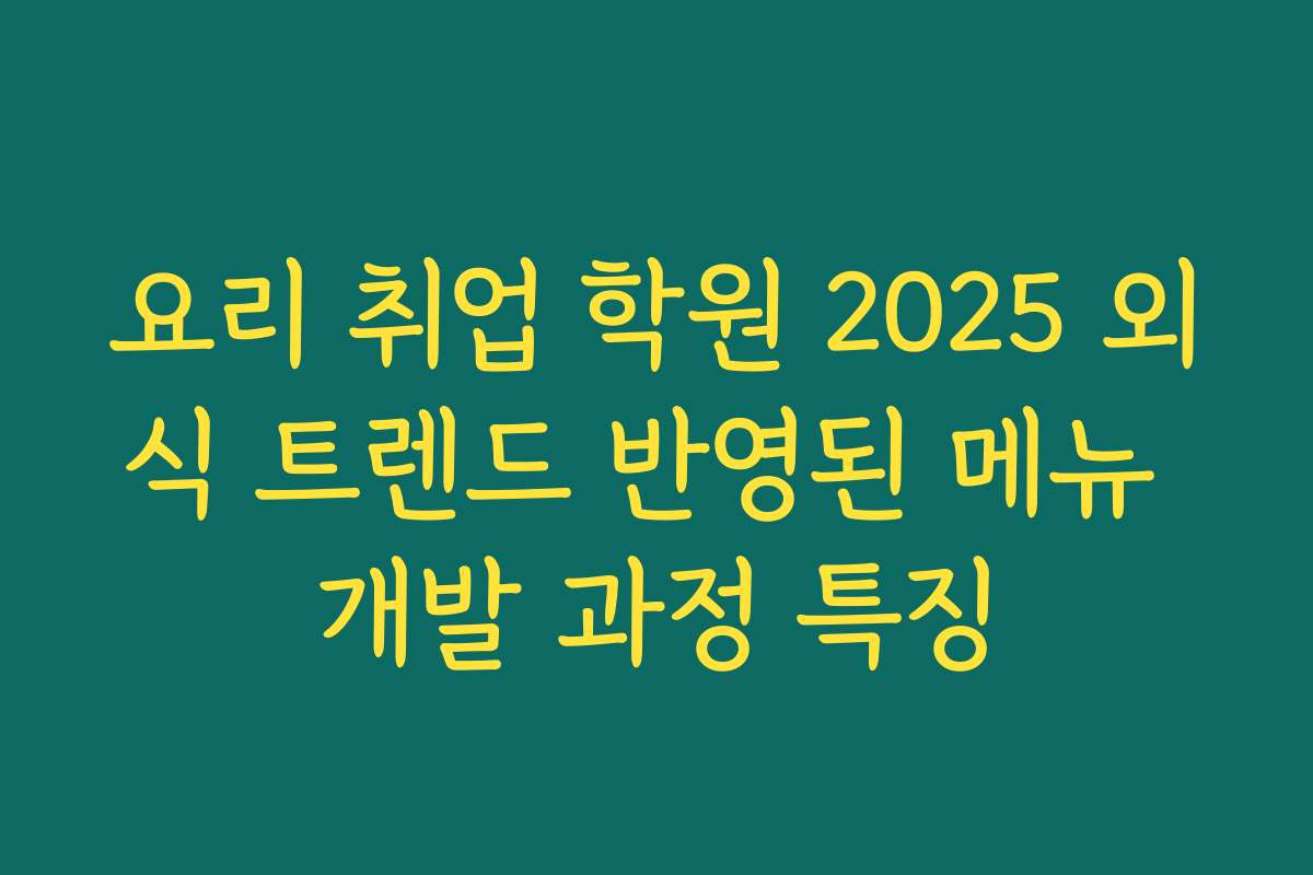 요리 취업 학원 2025 외식 트렌드 반영된 메뉴 개발 과정 특징