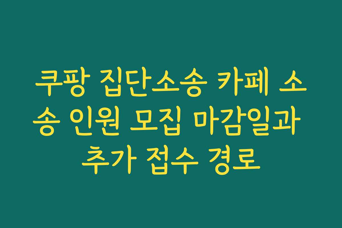 쿠팡 집단소송 카페 소송 인원 모집 마감일과 추가 접수 경로