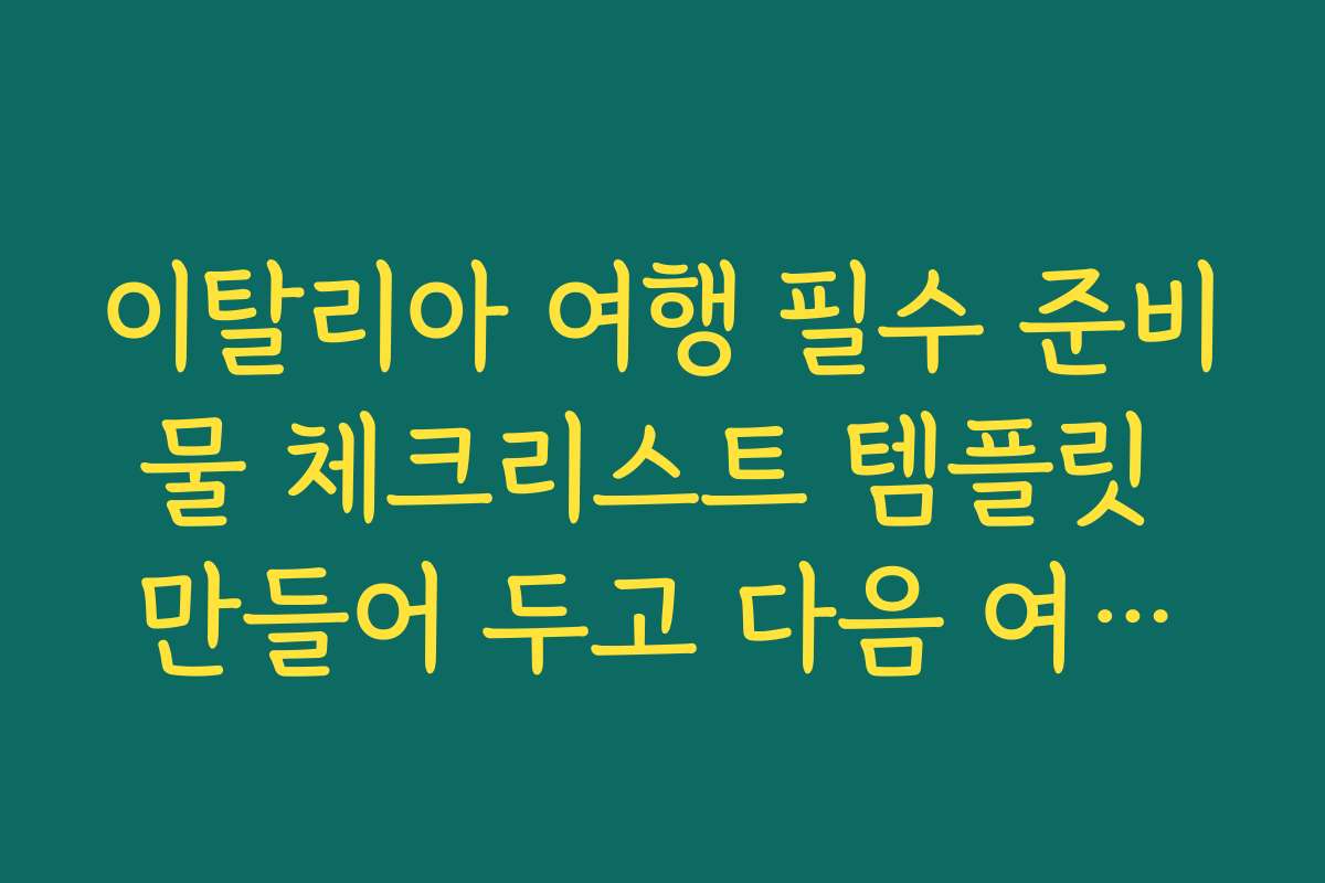 이탈리아 여행 필수 준비물 체크리스트 템플릿 만들어 두고 다음 여행에도 재사용하기