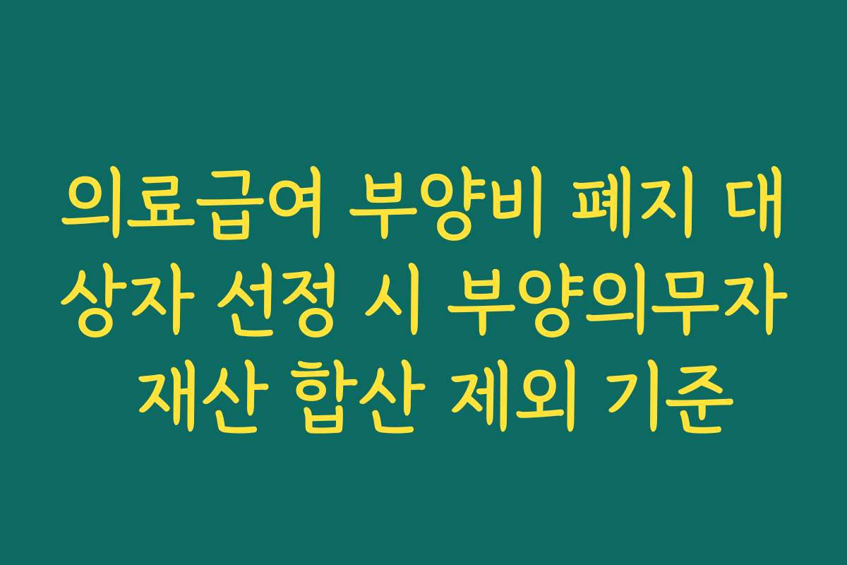 의료급여 부양비 폐지 대상자 선정 시 부양의무자 재산 합산 제외 기준