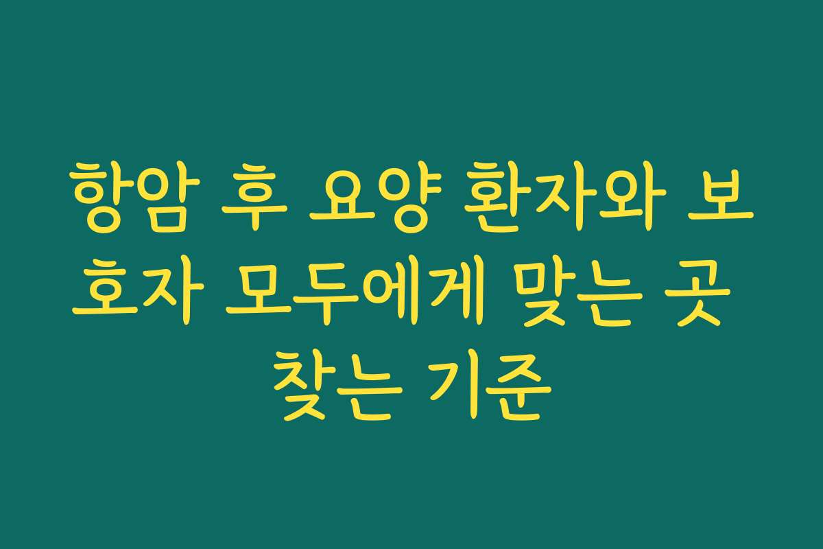 항암 후 요양 환자와 보호자 모두에게 맞는 곳 찾는 기준