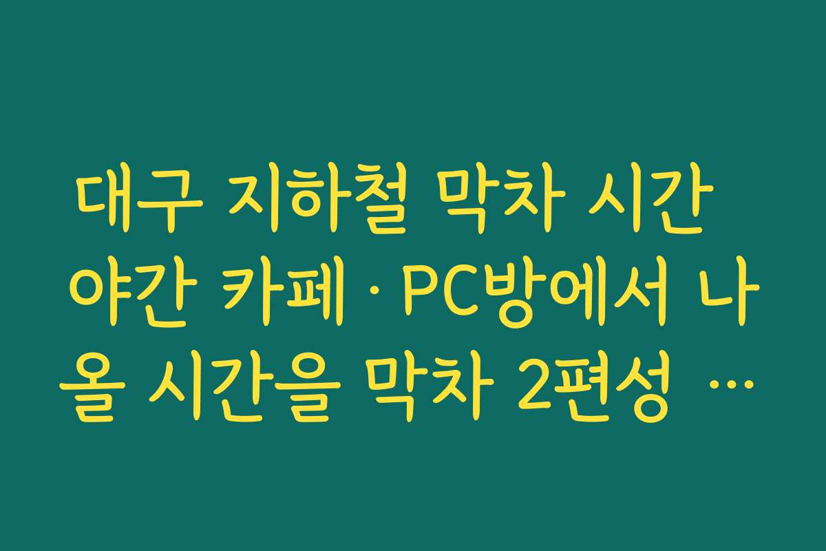 대구 지하철 막차 시간  야간 카페·PC방에서 나올 시간을 막차 2편성 기준으로 역산해 보기