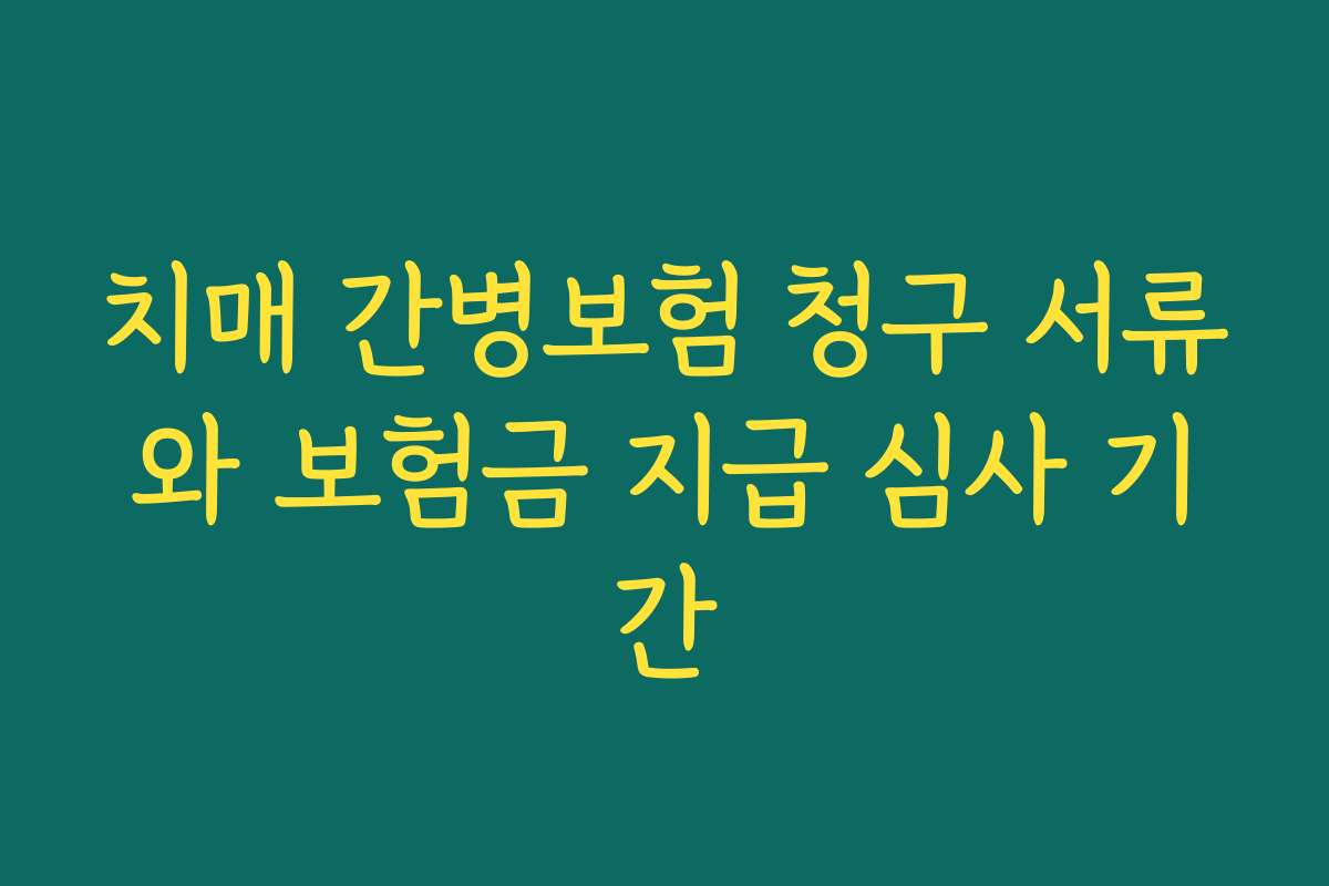 치매 간병보험 청구 서류와 보험금 지급 심사 기간