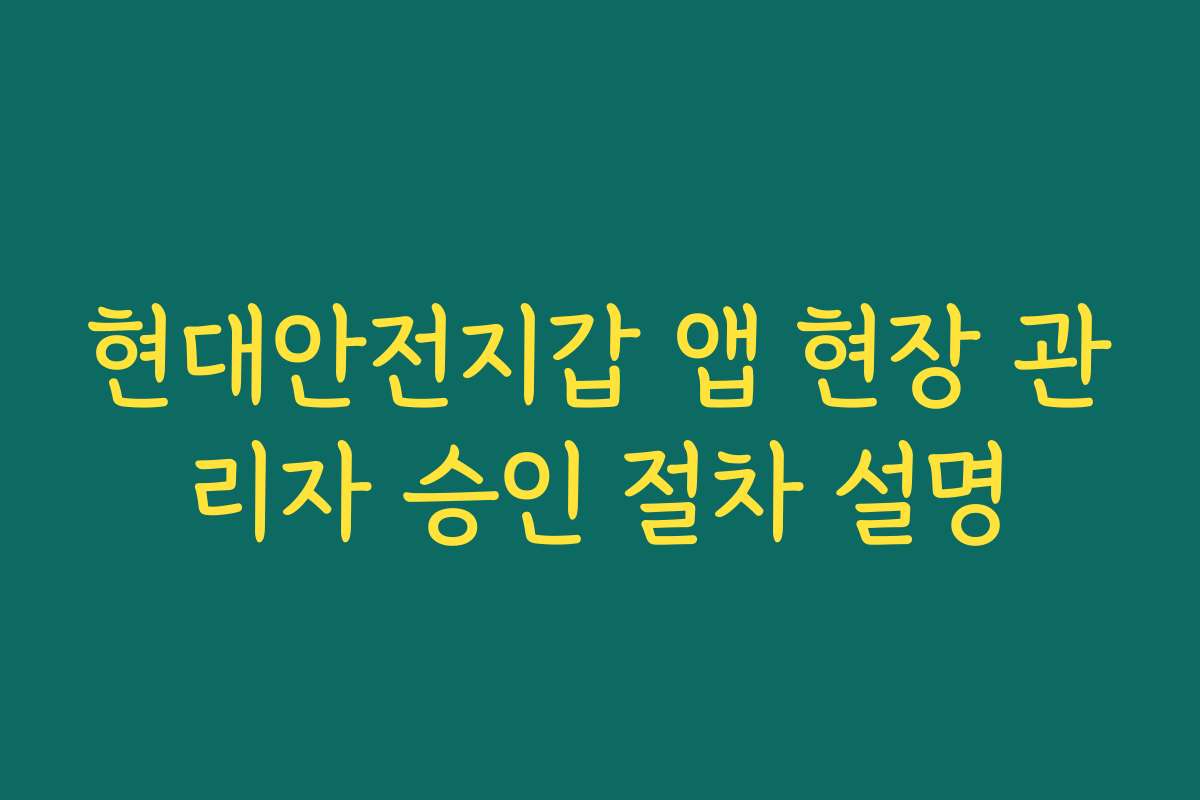 현대안전지갑 앱 현장 관리자 승인 절차 설명
