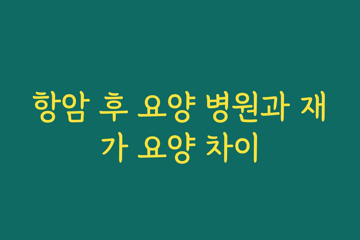 항암 후 요양 병원과 재가 요양 차이