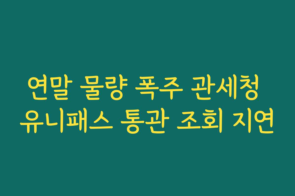 연말 물량 폭주 관세청 유니패스 통관 조회 지연