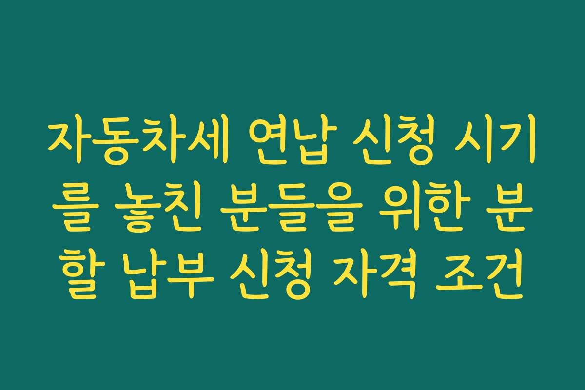 자동차세 연납 신청 시기를 놓친 분들을 위한 분할 납부 신청 자격 조건