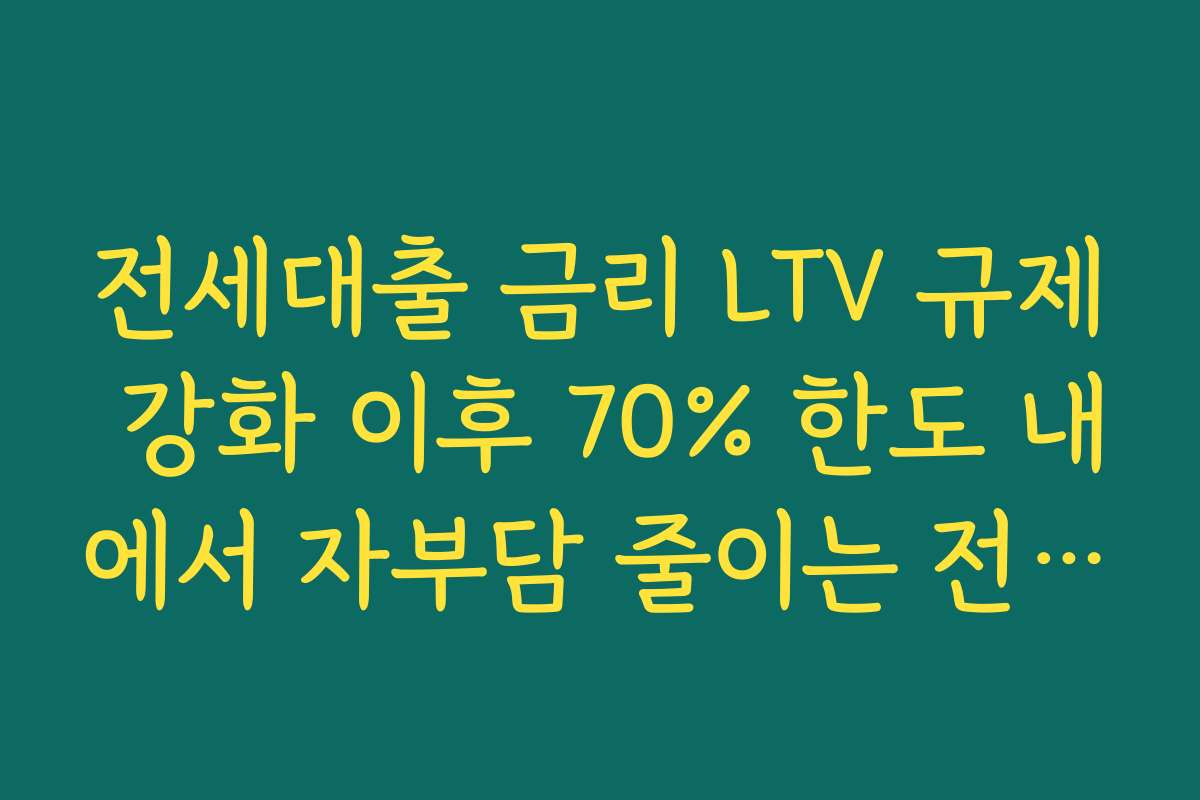 전세대출 금리 LTV 규제 강화 이후 70% 한도 내에서 자부담 줄이는 전략 세우기