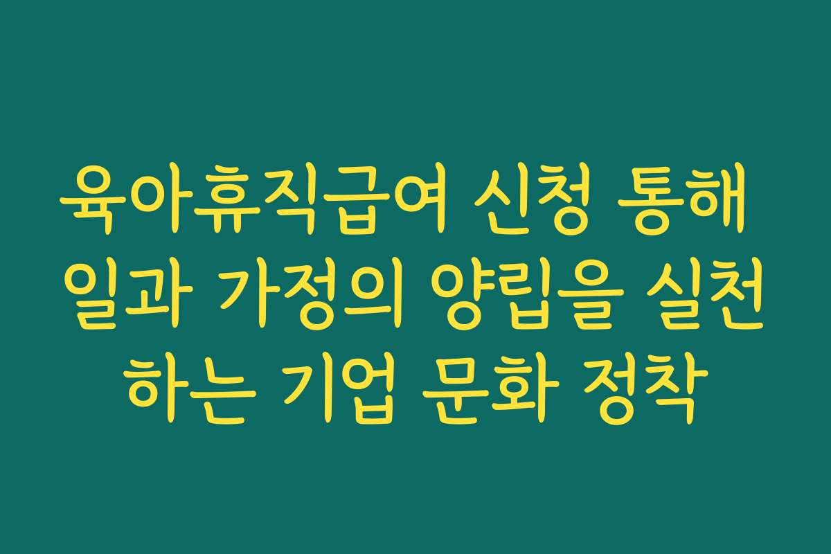 육아휴직급여 신청 통해 일과 가정의 양립을 실천하는 기업 문화 정착