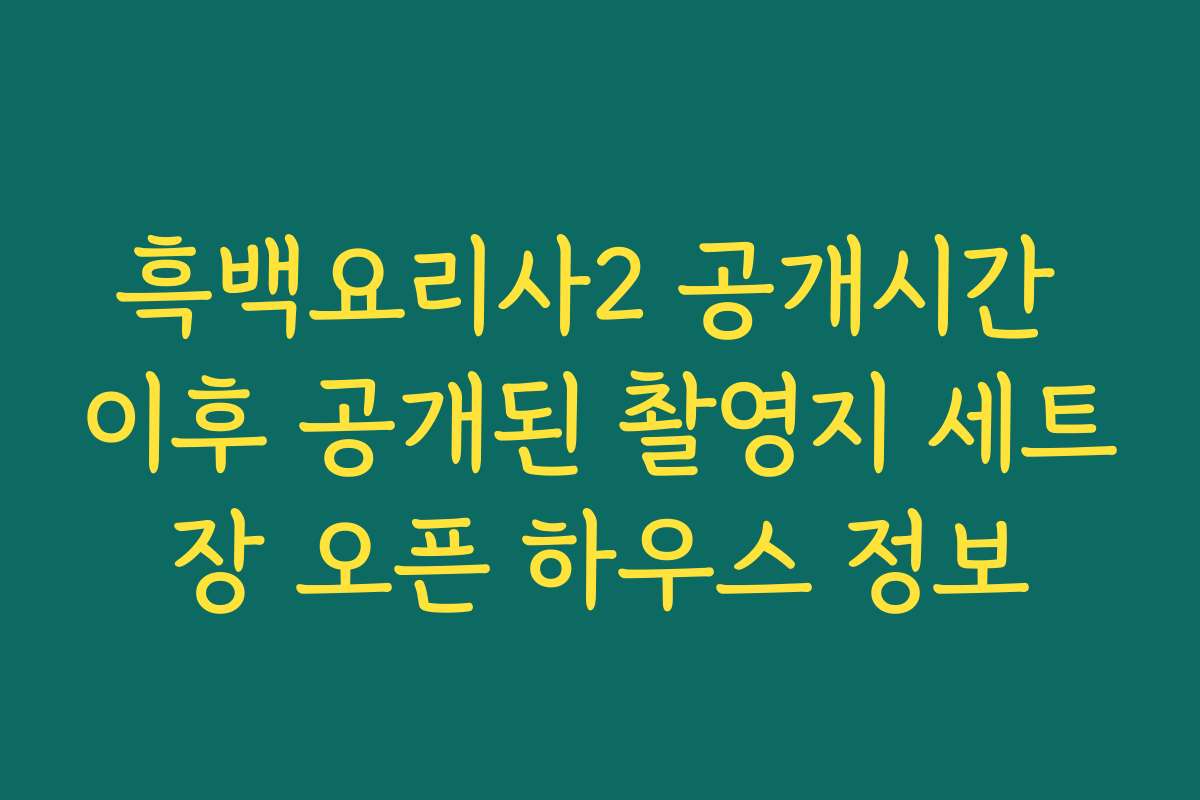 흑백요리사2 공개시간 이후 공개된 촬영지 세트장 오픈 하우스 정보