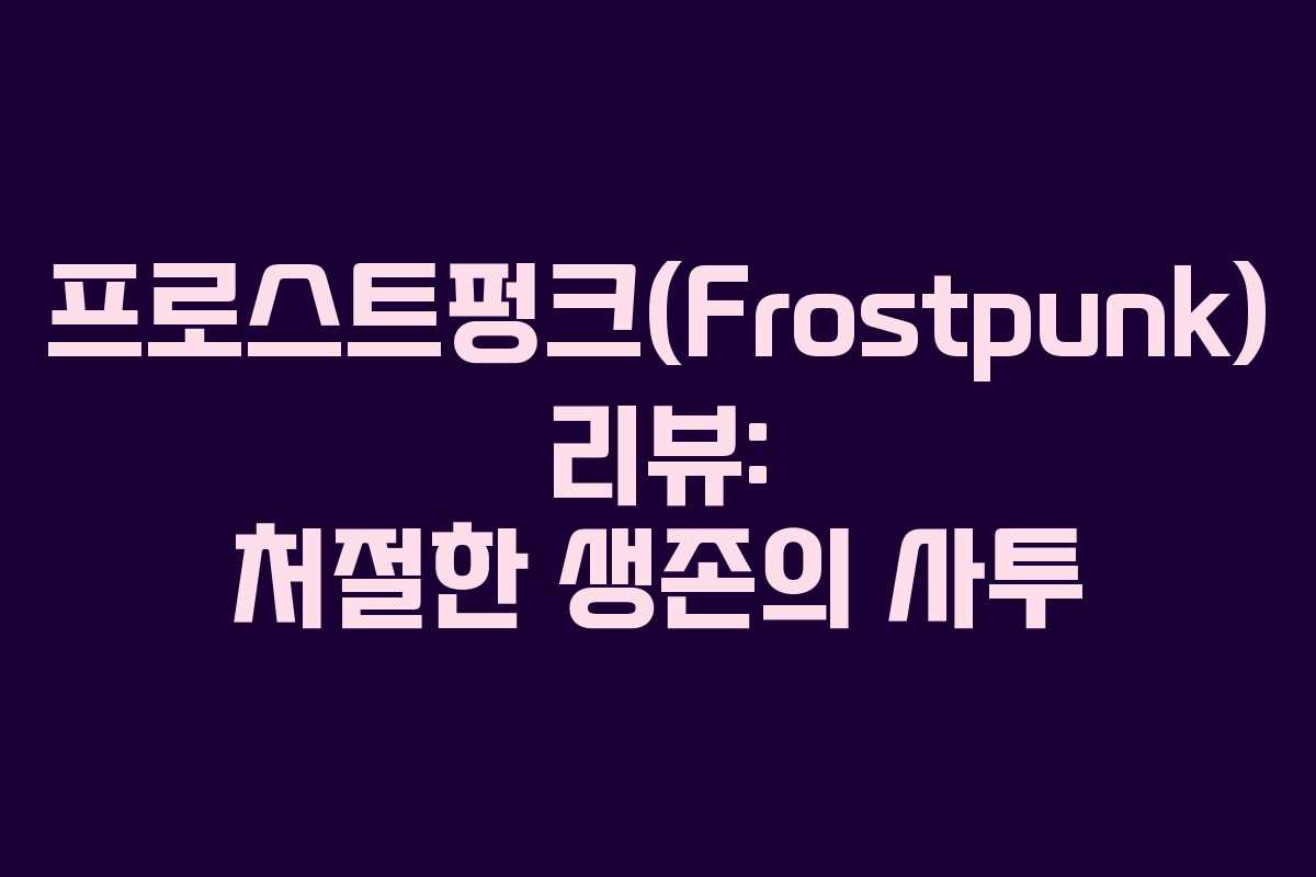 프로스트펑크(Frostpunk) 리뷰: 처절한 생존의 사투