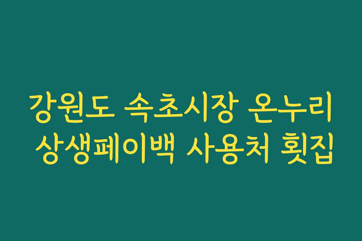 강원도 속초시장 온누리 상생페이백 사용처 횟집