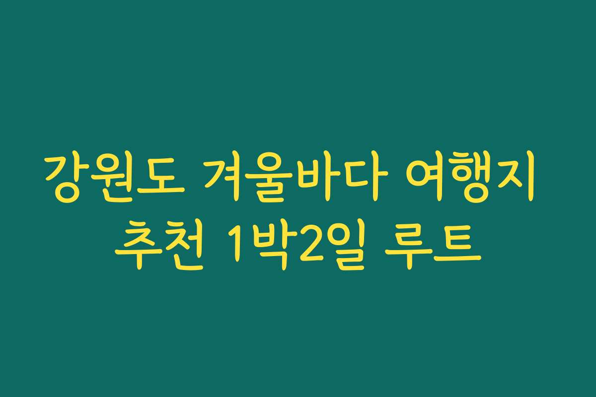 강원도 겨울바다 여행지 추천 1박2일 루트
