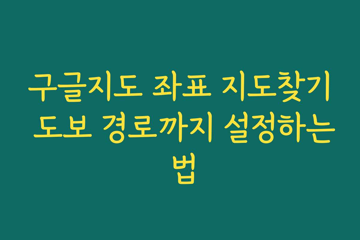 구글지도 좌표 지도찾기 도보 경로까지 설정하는 법