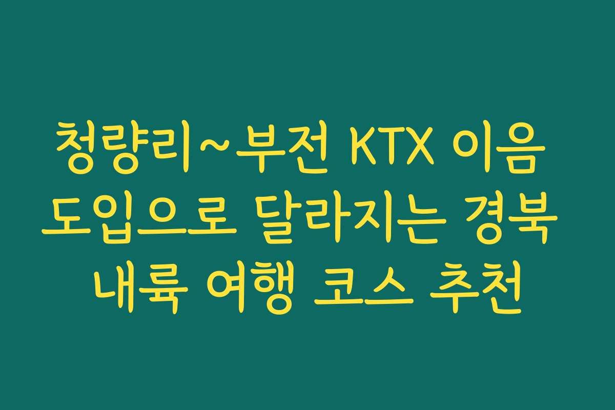 청량리~부전 KTX 이음 도입으로 달라지는 경북 내륙 여행 코스 추천