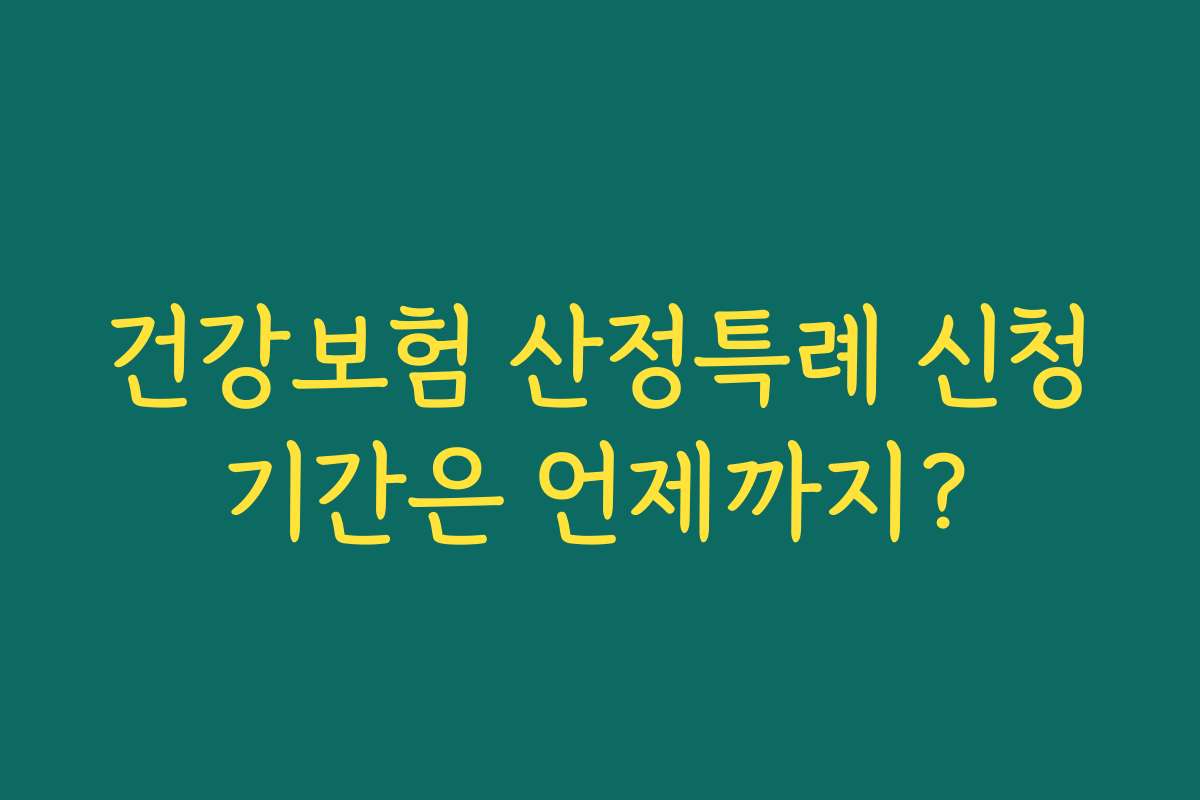 건강보험 산정특례 신청기간은 언제까지?