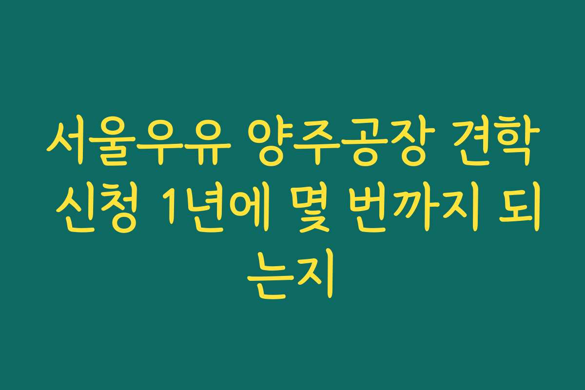 서울우유 양주공장 견학 신청 1년에 몇 번까지 되는지