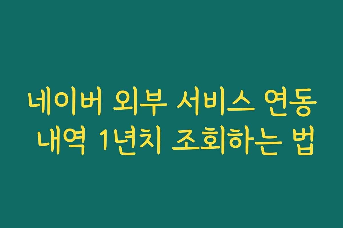 네이버 외부 서비스 연동 내역 1년치 조회하는 법
