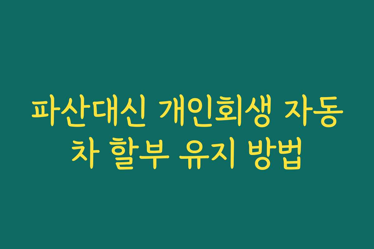 파산대신 개인회생 자동차 할부 유지 방법