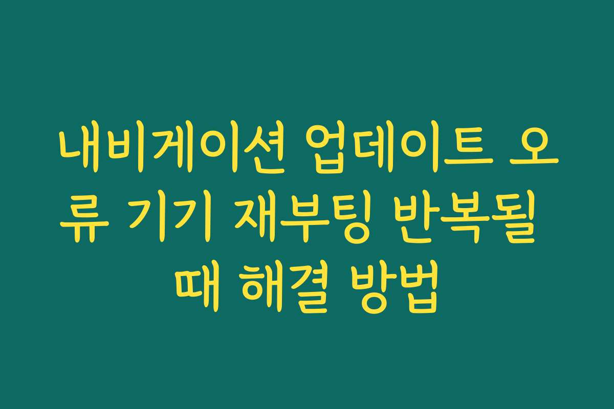 내비게이션 업데이트 오류 기기 재부팅 반복될 때 해결 방법