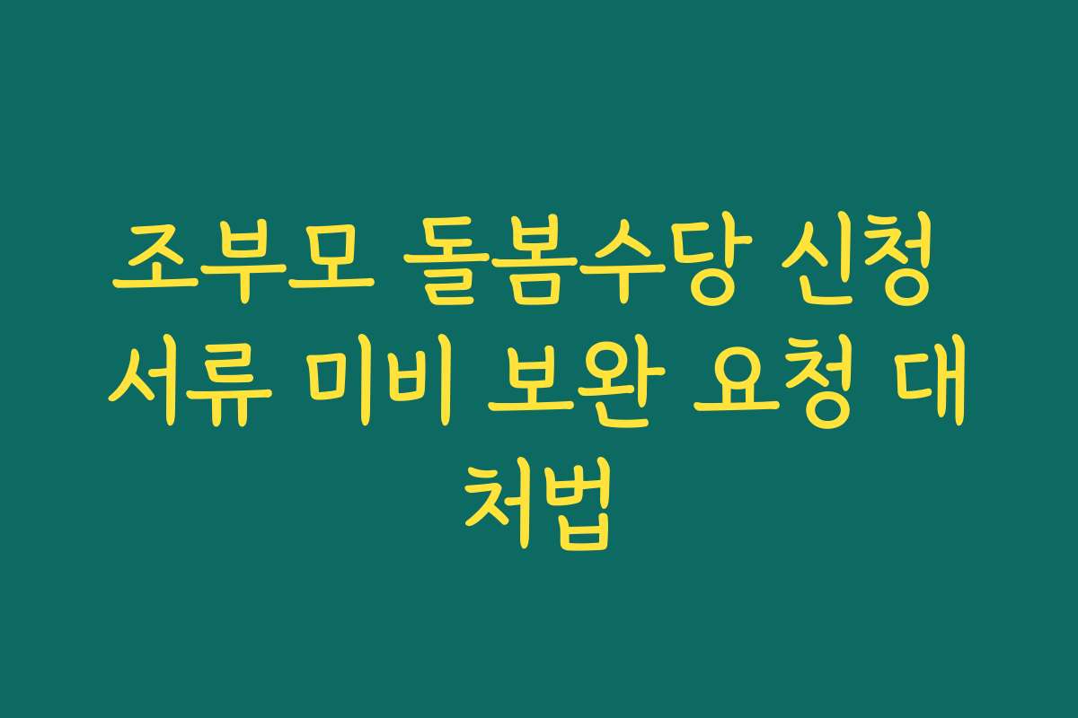 조부모 돌봄수당 신청 서류 미비 보완 요청 대처법