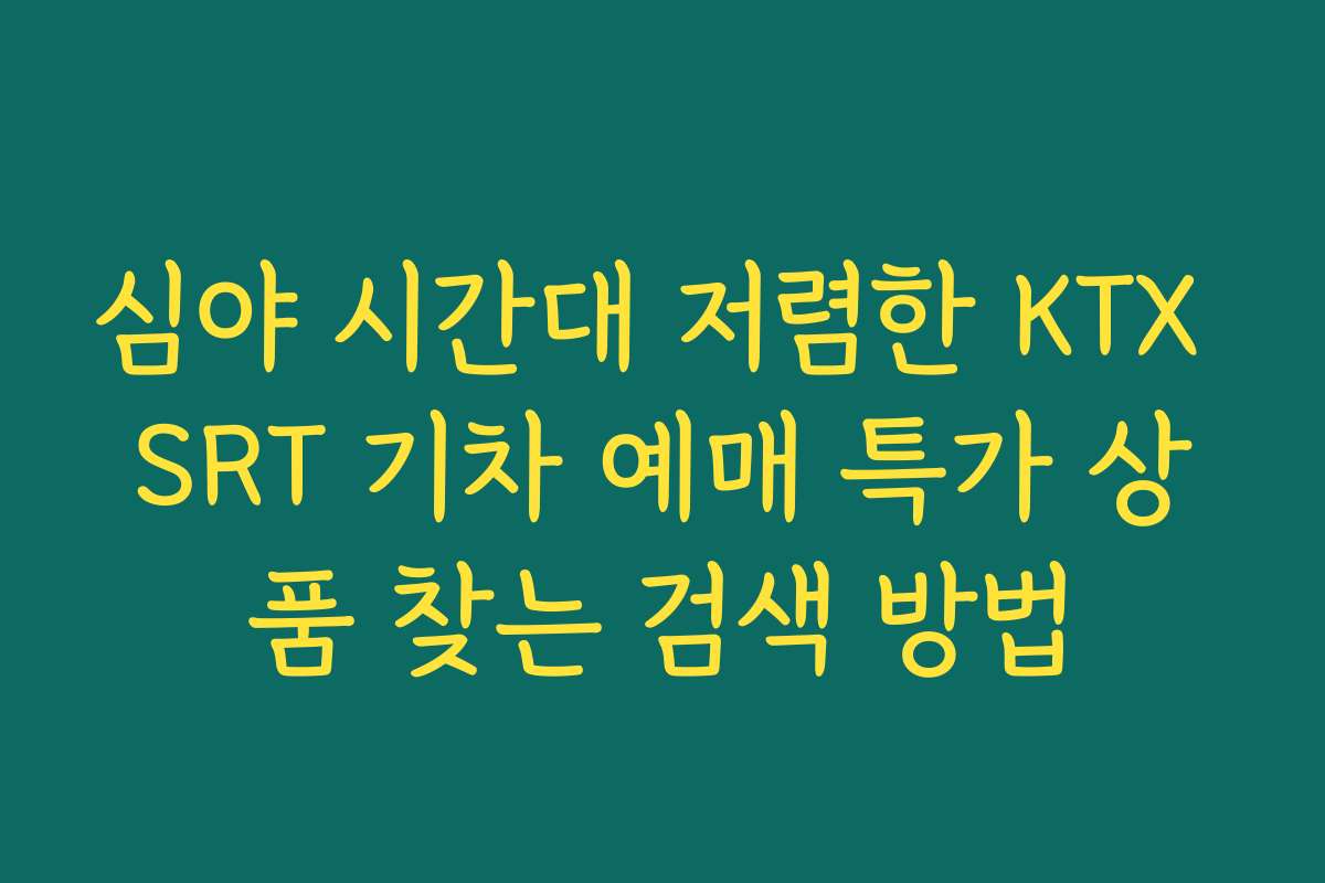 심야 시간대 저렴한 KTX SRT 기차 예매 특가 상품 찾는 검색 방법