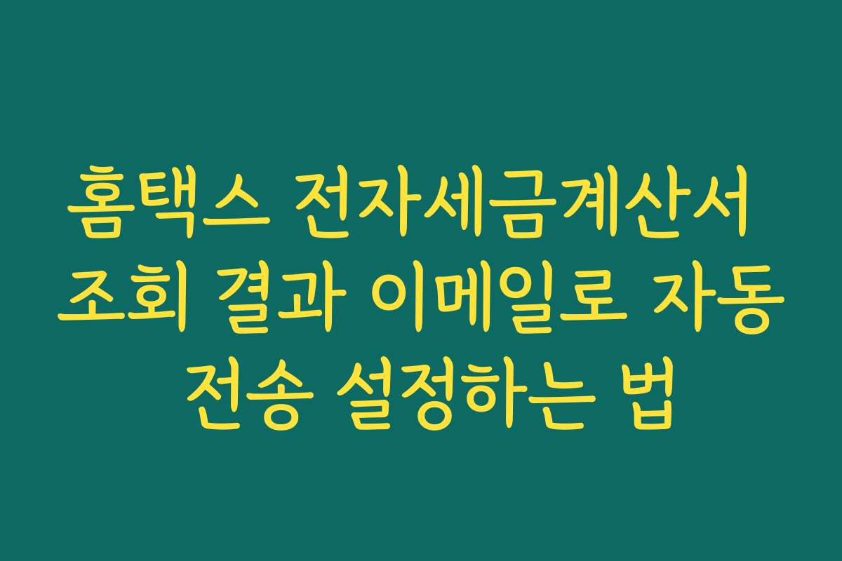 홈택스 전자세금계산서 조회 결과 이메일로 자동 전송 설정하는 법