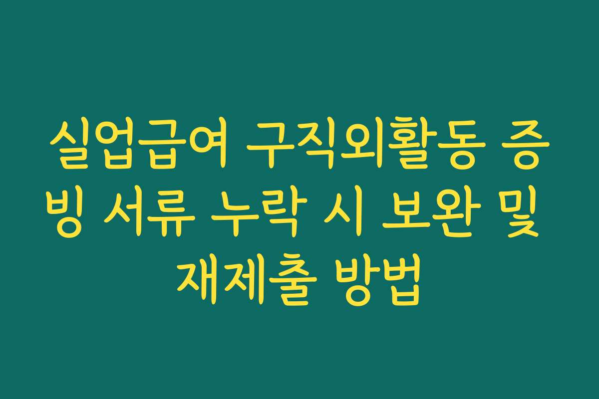 실업급여 구직외활동 증빙 서류 누락 시 보완 및 재제출 방법
