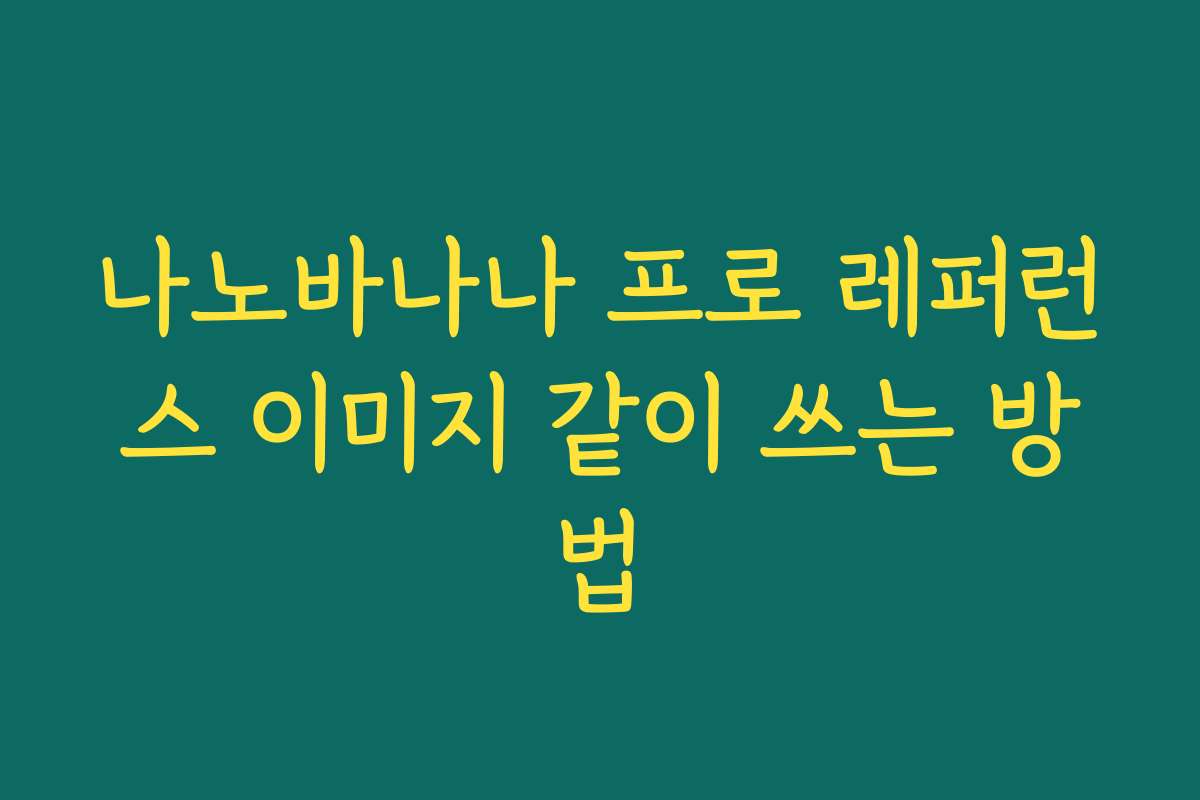 나노바나나 프로 레퍼런스 이미지 같이 쓰는 방법