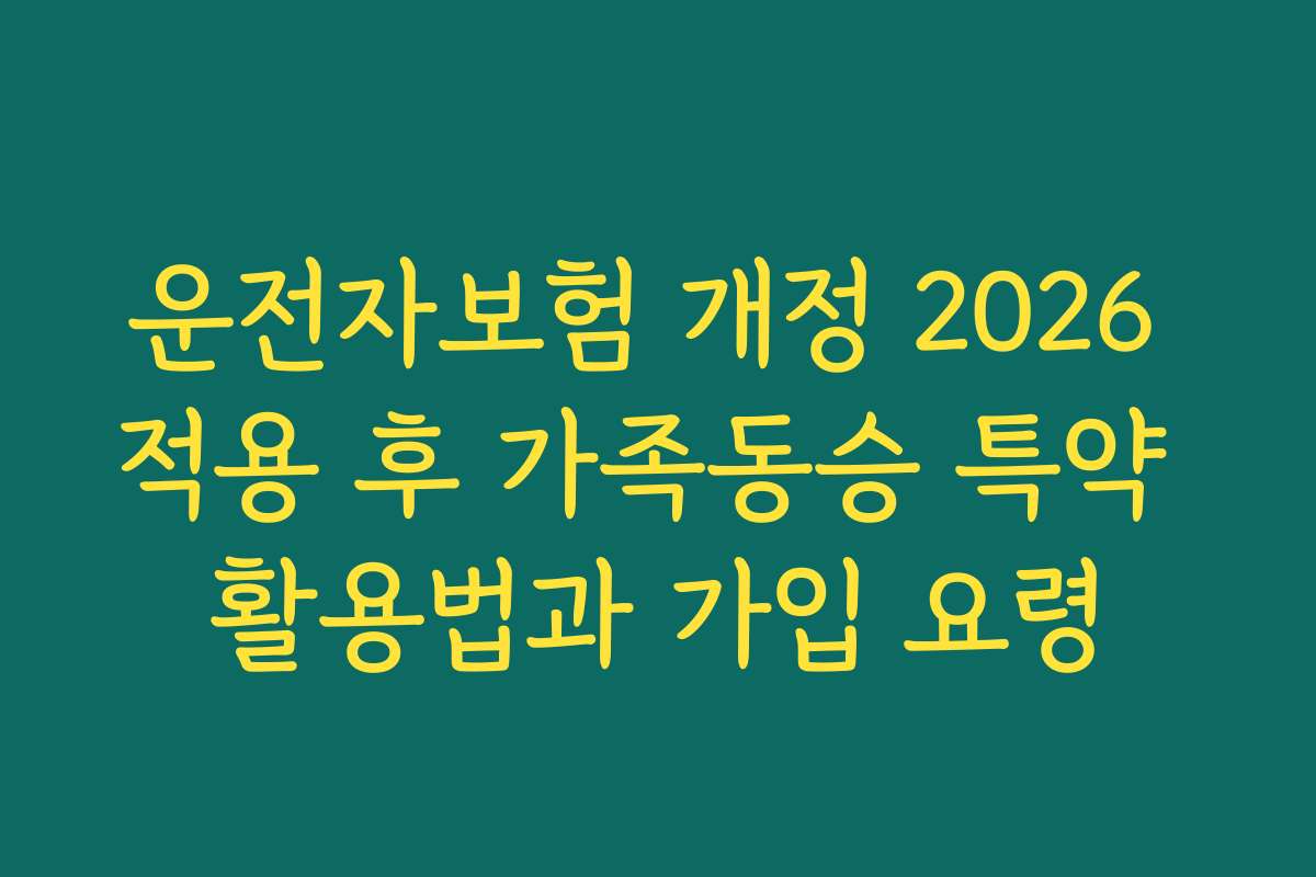 운전자보험 개정 2026 적용 후 가족동승 특약 활용법과 가입 요령