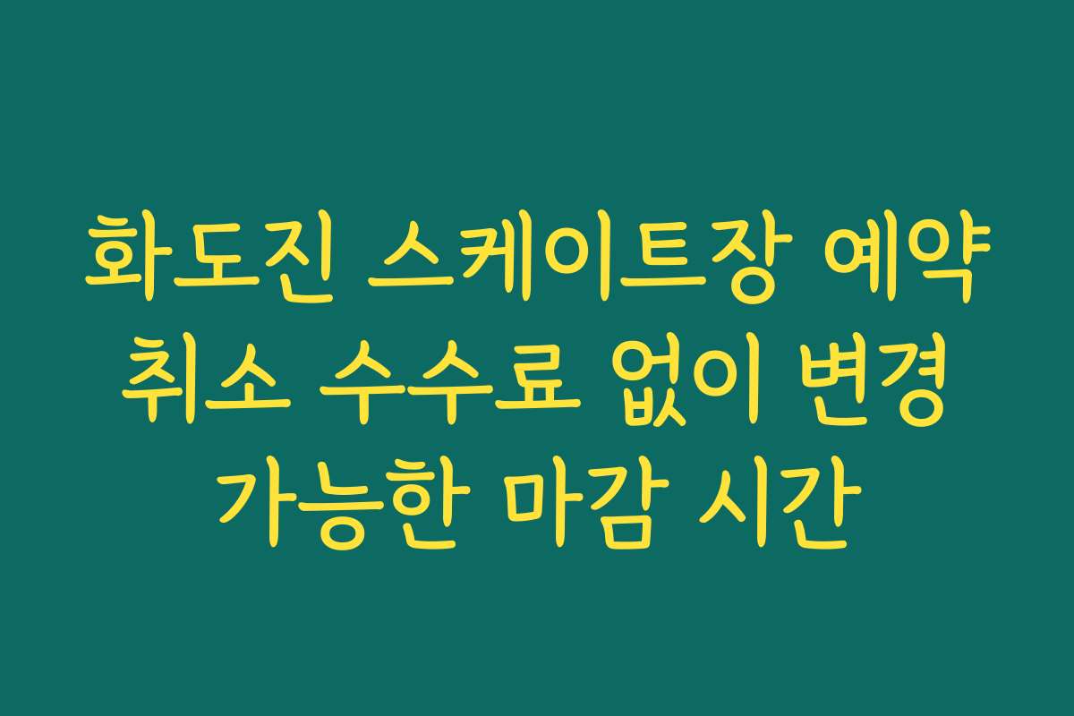 화도진 스케이트장 예약 취소 수수료 없이 변경 가능한 마감 시간