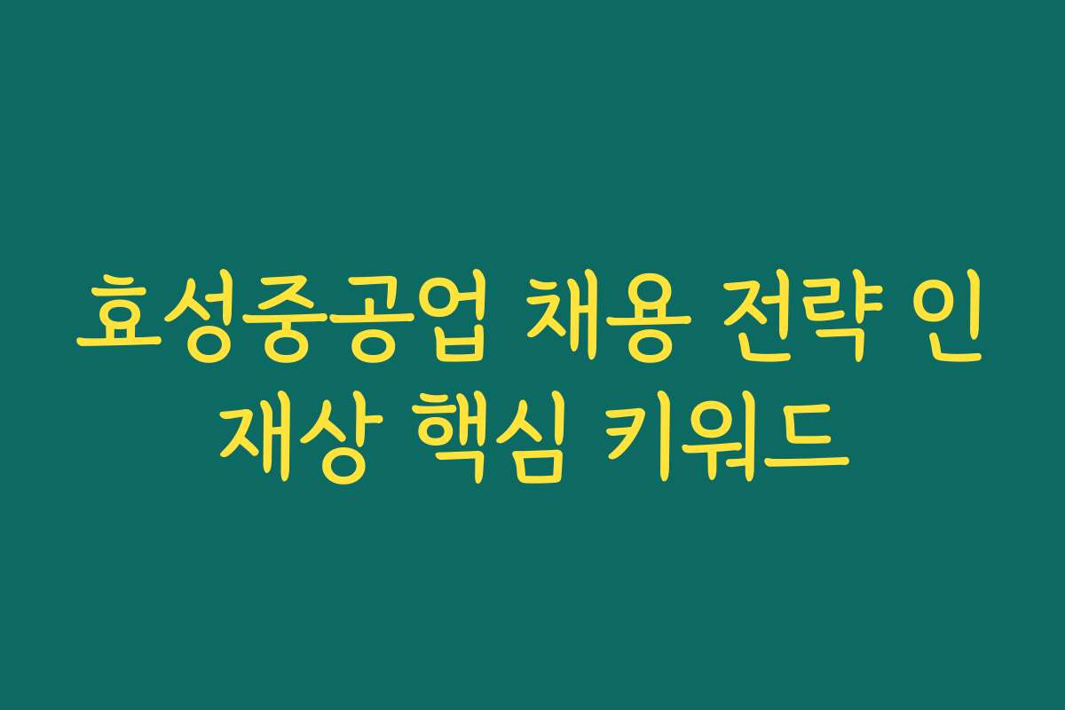 효성중공업 채용 전략 인재상 핵심 키워드