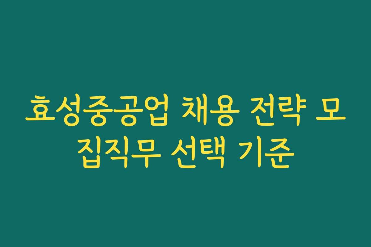 효성중공업 채용 전략 모집직무 선택 기준